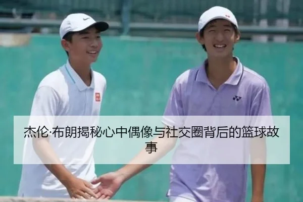 杰伦·布朗揭秘心中偶像与社交圈背后的篮球故事