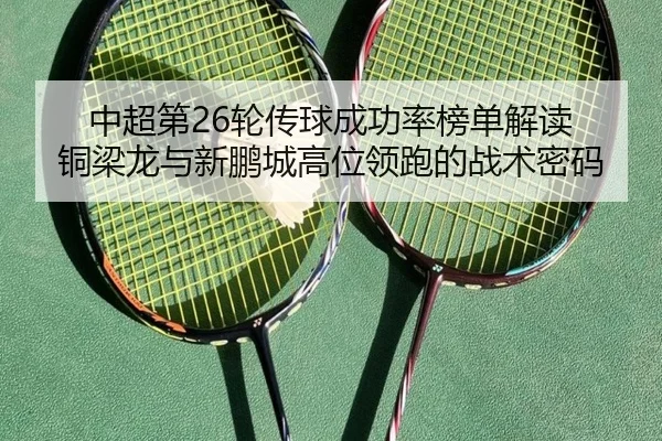 中超第26轮传球成功率榜单解读 铜梁龙与新鹏城高位领跑的战术密码